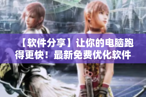 【软件分享】让你的电脑跑得更快！最新免费优化软件推荐