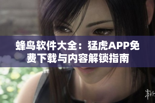 蜂鸟软件大全：猛虎APP免费下载与内容解锁指南