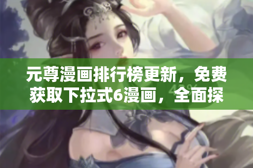 元尊漫画排行榜更新，免费获取下拉式6漫画，全面探讨软件开发与设计！