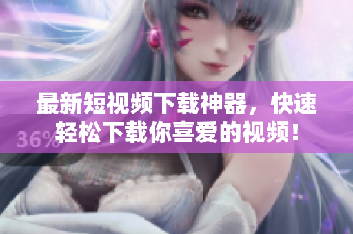 最新短视频下载神器，快速轻松下载你喜爱的视频！