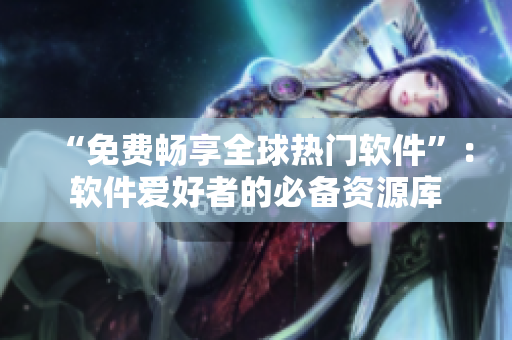 “免费畅享全球热门软件”：软件爱好者的必备资源库