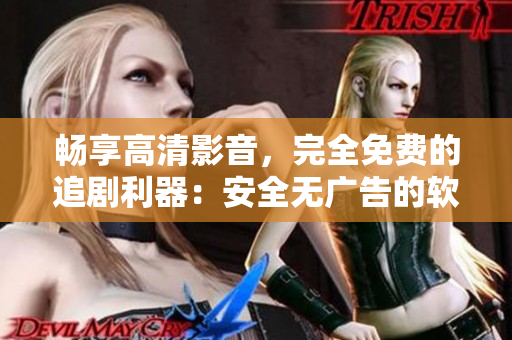 畅享高清影音，完全免费的追剧利器：安全无广告的软件推荐