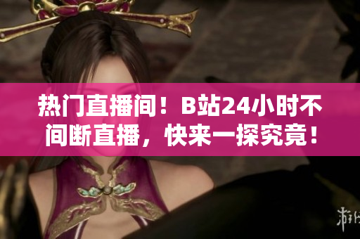 热门直播间！B站24小时不间断直播，快来一探究竟！