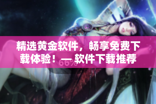 精选黄金软件，畅享免费下载体验！— 软件下载推荐