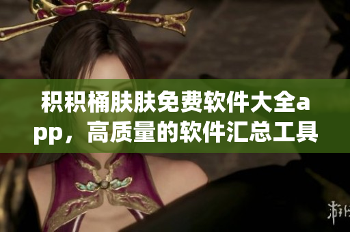 积积桶肤肤免费软件大全app，高质量的软件汇总工具
