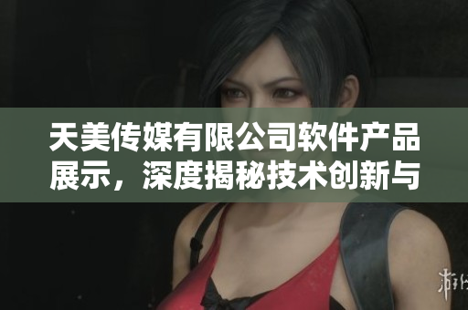 天美传媒有限公司软件产品展示，深度揭秘技术创新与未来发展
