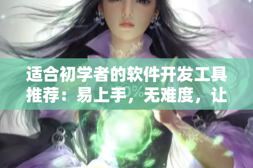 适合初学者的软件开发工具推荐：易上手，无难度，让你轻松入门！