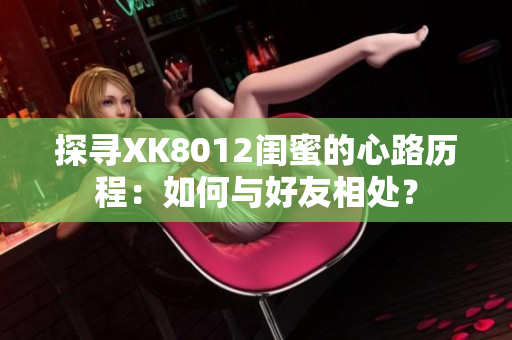 探寻XK8012闺蜜的心路历程：如何与好友相处？