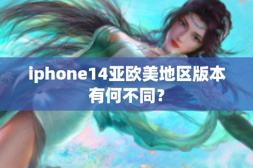iphone14亚欧美地区版本有何不同？