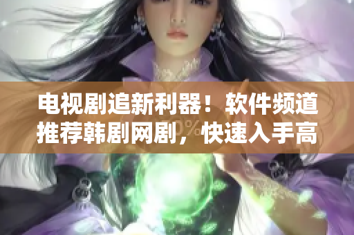 电视剧追新利器！软件频道推荐韩剧网剧，快速入手高清流畅追剧体验
