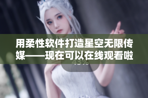 用柔性软件打造星空无限传媒——现在可以在线观看啦！