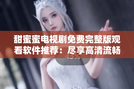 甜蜜蜜电视剧免费完整版观看软件推荐：尽享高清流畅观影乐趣