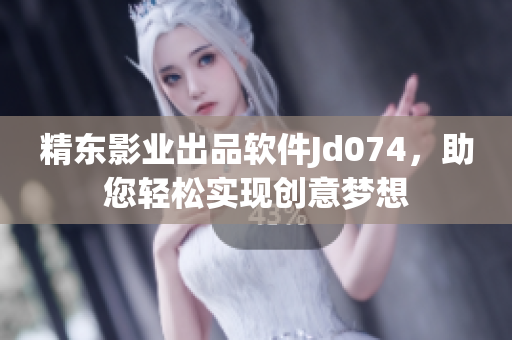 精东影业出品软件Jd074，助您轻松实现创意梦想