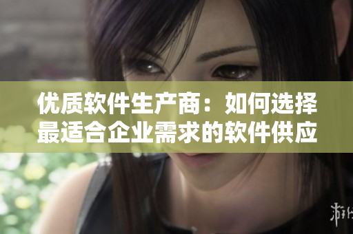 优质软件生产商：如何选择最适合企业需求的软件供应商