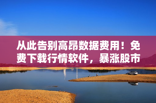 从此告别高昂数据费用！免费下载行情软件，暴涨股市无压力！