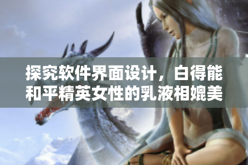 探究软件界面设计，白得能和平精英女性的乳液相媲美？