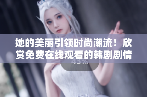 她的美丽引领时尚潮流！欣赏免费在线观看的韩剧剧情，尽在专属播放软件