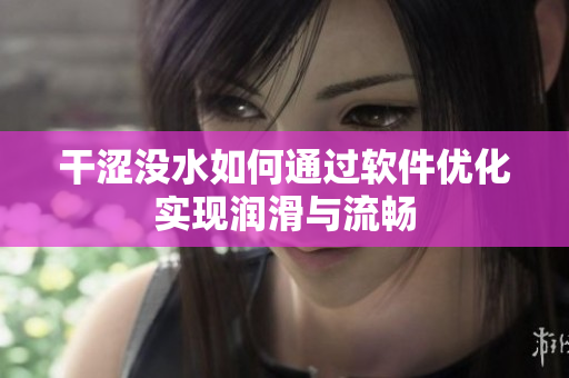 干涩没水如何通过软件优化实现润滑与流畅