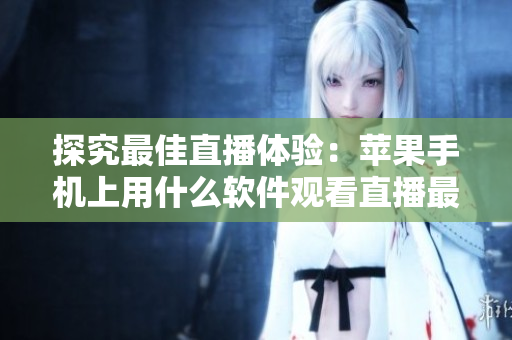 探究最佳直播体验：苹果手机上用什么软件观看直播最佳？