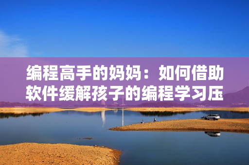 编程高手的妈妈：如何借助软件缓解孩子的编程学习压力？