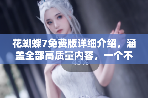 花蝴蝶7免费版详细介绍，涵盖全部高质量内容，一个不漏！——软件安利