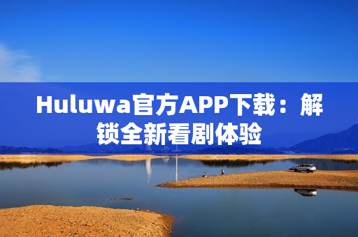 Huluwa官方APP下载：解锁全新看剧体验