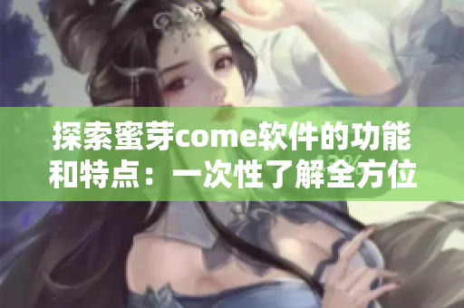 探索蜜芽come软件的功能和特点：一次性了解全方位的网络软件体验