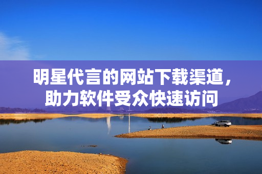 明星代言的网站下载渠道，助力软件受众快速访问