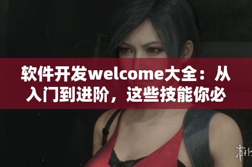 软件开发welcome大全：从入门到进阶，这些技能你必须掌握