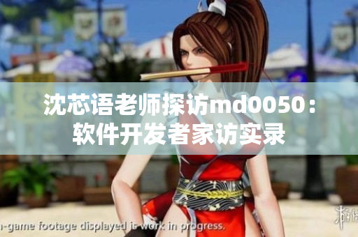 沈芯语老师探访md0050：软件开发者家访实录