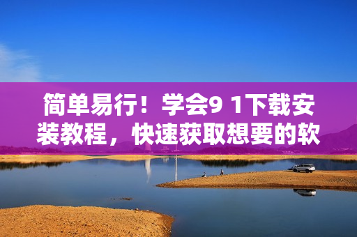 简单易行！学会9 1下载安装教程，快速获取想要的软件