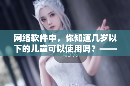 网络软件中，你知道几岁以下的儿童可以使用吗？——细谈网络软件的年龄定级