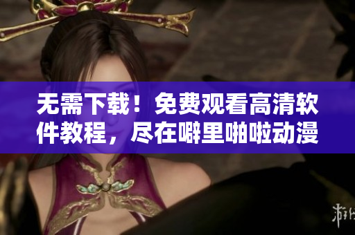 无需下载！免费观看高清软件教程，尽在噼里啪啦动漫