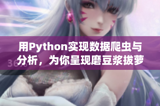 用Python实现数据爬虫与分析，为你呈现磨豆浆拔萝卜视频教程！