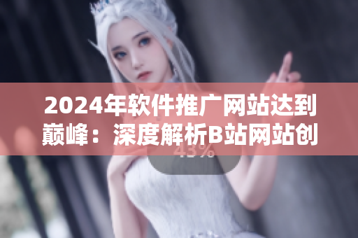 2024年软件推广网站达到巅峰：深度解析B站网站创新之路