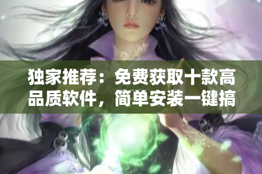 独家推荐：免费获取十款高品质软件，简单安装一键搞定