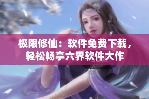 极限修仙：软件免费下载，轻松畅享六界软件大作