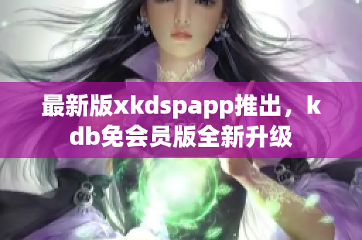 最新版xkdspapp推出，kdb免会员版全新升级