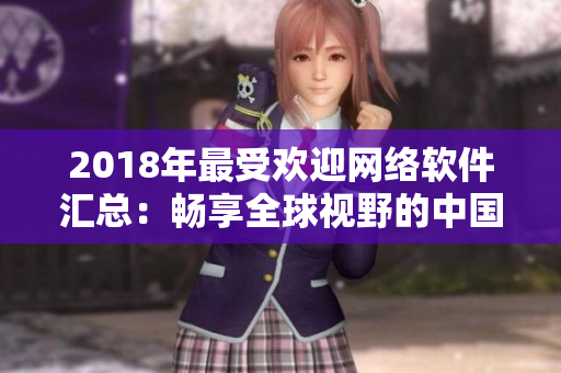 2018年最受欢迎网络软件汇总：畅享全球视野的中国国语软件推荐