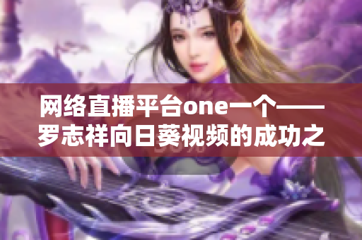 网络直播平台one一个——罗志祥向日葵视频的成功之路