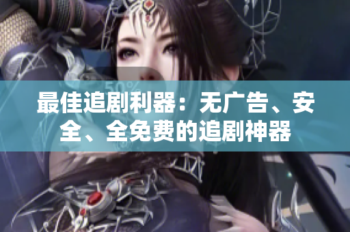最佳追剧利器：无广告、安全、全免费的追剧神器