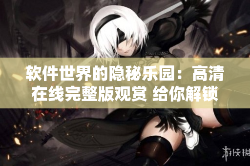 软件世界的隐秘乐园：高清在线完整版观赏 给你解锁最新软件奇观