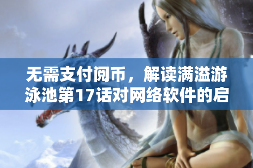 无需支付阅币，解读满溢游泳池第17话对网络软件的启示
