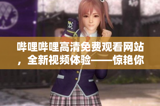 哔哩哔哩高清免费观看网站，全新视频体验——惊艳你的眼球！