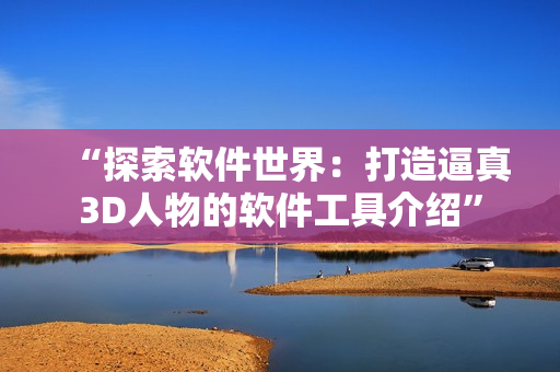 “探索软件世界：打造逼真3D人物的软件工具介绍”