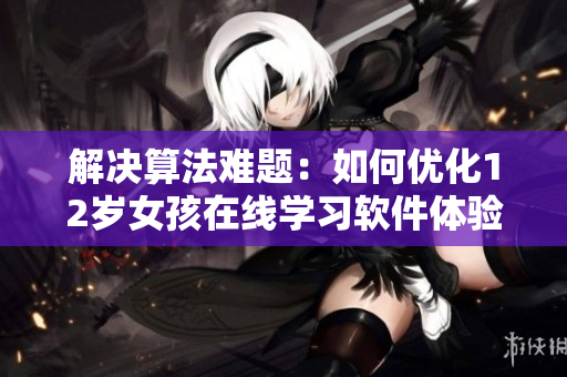解决算法难题：如何优化12岁女孩在线学习软件体验？