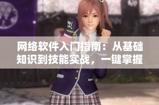 网络软件入门指南：从基础知识到技能实战，一键掌握常用工具及应用场景