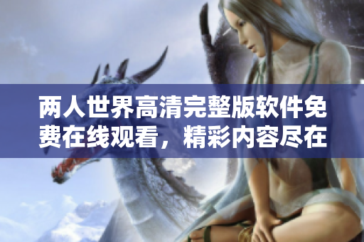 两人世界高清完整版软件免费在线观看，精彩内容尽在，速来体验
