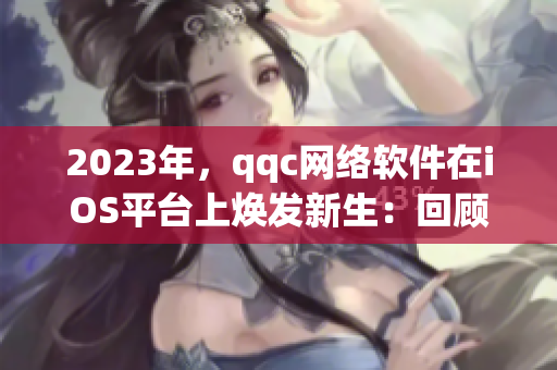 2023年，qqc网络软件在iOS平台上焕发新生：回顾十年沉淀与突破创新
