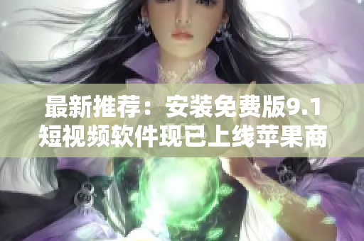 最新推荐：安装免费版9.1短视频软件现已上线苹果商店！